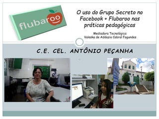O uso do Grupo Secreto no
Facebook + Flubaroo nas
práticas pedagógicas
Mediadora Tecnológica:
Valeska de Addazio Cabral Fagundes
C.E. CEL. ANTÔNIO PEÇANHA
 