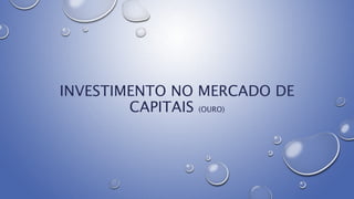 INVESTIMENTO NO MERCADO DE
CAPITAIS (OURO)
 