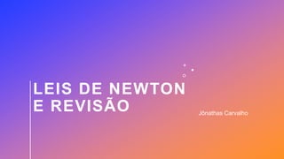 LEIS DE NEWTON
E REVISÃO Jônathas Carvalho
 