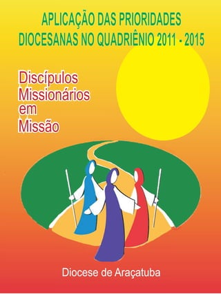 APLICAÇÃO DAS PRIORIDADES
DIOCESANAS NO QUADRIÊNIO 2011 - 2015

Discípulos
Missionários
em
Missão




        Diocese de Araçatuba
 