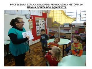 PROFESSORA EXPLICA ATIVIDADE: REPRODUZIR A HISTÓRIA DA  MENINA BONITA DO LAÇO DE FITA 