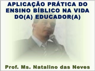 APLICAÇÃO PRÁTICA DO ENSINO BÍBLICO NA VIDA DO(A) EDUCADOR(A) Prof. Ms. Natalino das Neves  