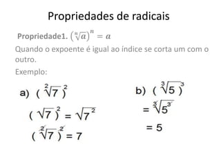 Propriedades de radicais
Propriedade1. 𝒏
𝒂
𝒏
= 𝒂
Quando o expoente é igual ao índice se corta um com o
outro.
Exemplo:
 