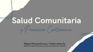 Salud Comunitaria
y Prevención Cuaternaria
Miguel Pizzanelli 2023 / Taller sobre P4
Maestria de Salud Comunitaria, Facultad de Enfermería, UDELAR.
 