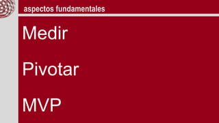 aspectos fundamentales
Medir
Pivotar
MVP
 