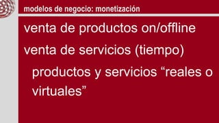 modelos de negocio: monetización
y también…
convertir los servicios en
productos
de la propuesta al dossier
 