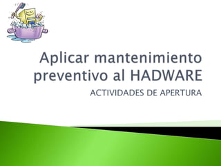 Aplicar mantenimiento preventivo al HADWARE ACTIVIDADES DE APERTURA 