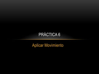 PRÁCTICA 6

Aplicar Movimiento
 