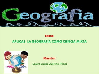 Tema:
APLICAS LA GEOGRAFÍA COMO CIENCIA MIXTA
Maestra:
Laura Lucia Quirino Pérez
 