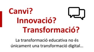 Canvi?
Innovació?
Transformació?
La transformació educativa no és
únicament una transformació digital…
 