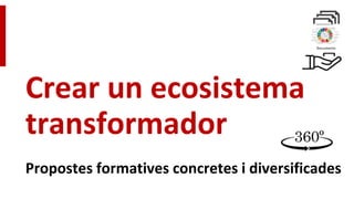 Crear un ecosistema
transformador
Propostes formatives concretes i diversificades
 