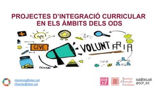 PROJECTES D’INTEGRACIÓ CURRICULAR
EN ELS ÀMBITS DELS ODS
scp@iec.cat
@SCP_IEC
nlorenzo@xtec.cat
rfuente@xtec.cat
 