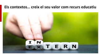 Els contextos… creix el seu valor com recurs educatiu
 