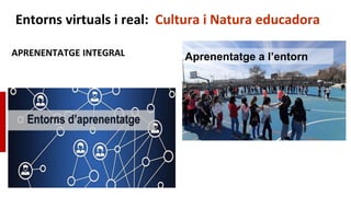 Entorns virtuals i real: Cultura i Natura educadora
APRENENTATGE INTEGRAL Aprenentatge a l’entorn
 