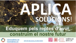 Eduquem pels reptes d’avui,
construïm el nostre futur
scp@iec.cat
@SCP_IEC
SOLUCIONS!
nlorenzo@xtec.cat
rfuente@xtec.cat
SCP-IEC Barcelona, 25 Abril 2023
 