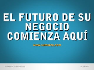 EL FUTURO DE SU
NEGOCIO
COMIENZA AQUÍ
www.sumarca.com

Nombre de la Presentación

01/01/2014

 
