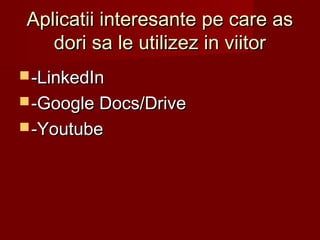 Aplicatii interesante pe care asAplicatii interesante pe care as
dori sa le utilizez in viitordori sa le utilizez in viitor
 -LinkedIn-LinkedIn
 -Google Docs/Drive-Google Docs/Drive
 -Youtube-Youtube
 