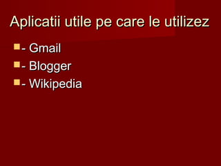 Aplicatii utile pe care le utilizezAplicatii utile pe care le utilizez
 - Gmail- Gmail
 - Blogger- Blogger
 - Wikipedia- Wikipedia
 