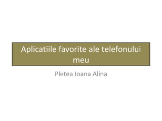 Aplicatiile favorite ale telefonului
meu
Pletea Ioana Alina
 