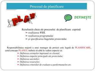 Procesul de planificare
Rezultatele cheie ale procesului de planificare cuprind:
➢realizarea WBS,
➢realizarea programului
...