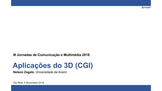 @nzagalo
Aplicações do 3D (CGI)
Nelson Zagalo, Universidade de Aveiro
Vila Real, 4 Dezemebro 2018
III Jornadas de Comunicação e Multimédia 2018
 