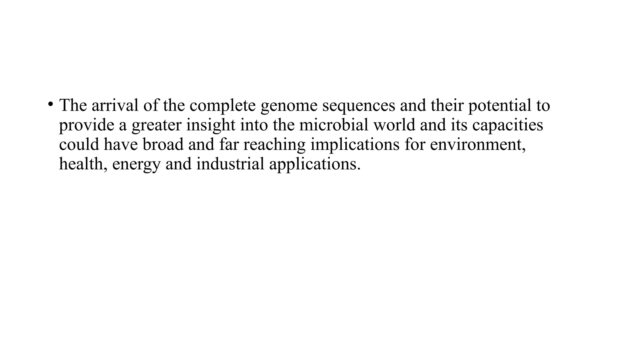 • The arrival of the complete genome sequences and their potential to
provide a greater insight into the microbial world and its capacities
could have broad and far reaching implications for environment,
health, energy and industrial applications.
 