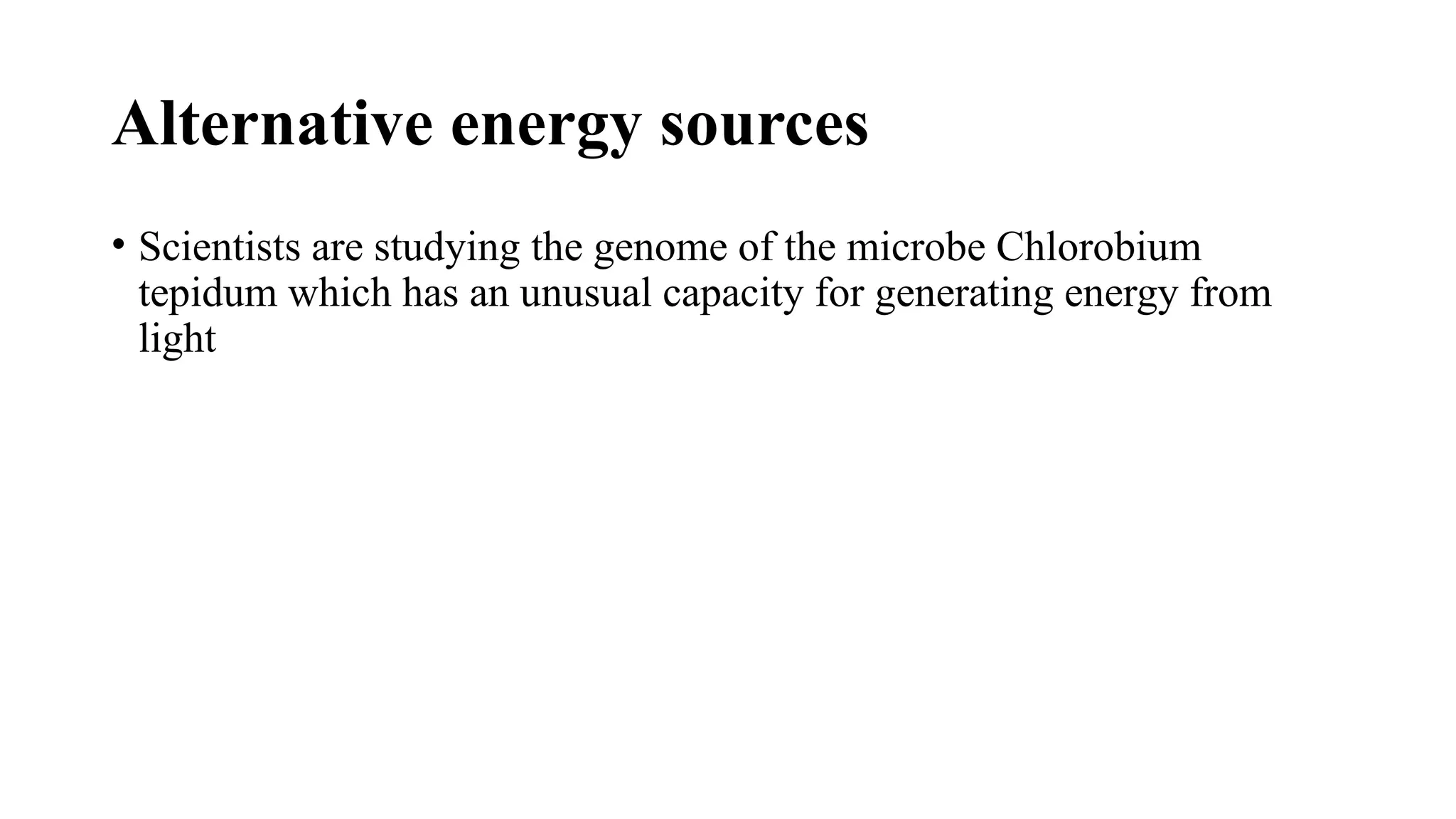 Alternative energy sources
• Scientists are studying the genome of the microbe Chlorobium
tepidum which has an unusual capacity for generating energy from
light
 