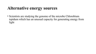Alternative energy sources
• Scientists are studying the genome of the microbe Chlorobium
tepidum which has an unusual capacity for generating energy from
light
 