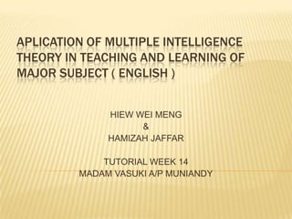 APLICATION OF MULTIPLE INTELLIGENCE
THEORY IN TEACHING AND LEARNING OF
MAJOR SUBJECT ( ENGLISH )


              HIEW WEI MENG
                    &
              HAMIZAH JAFFAR

             TUTORIAL WEEK 14
         MADAM VASUKI A/P MUNIANDY
 