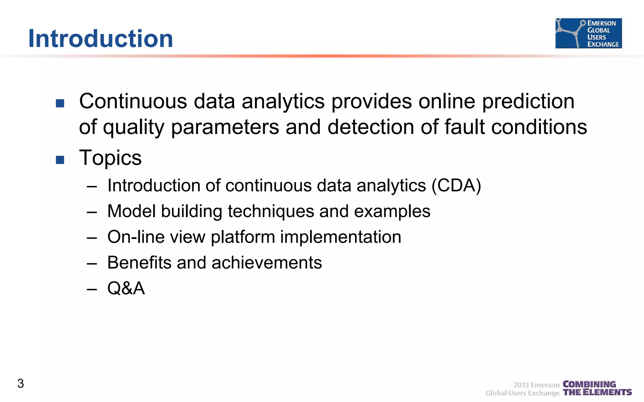 Introduction




Continuous data analytics provides online prediction
of quality parameters and detection of fault conditions
Topics
–
–
–
–
–

3

Introduction of continuous data analytics (CDA)
Model building techniques and examples
On-line view platform implementation
Benefits and achievements
Q&A

 