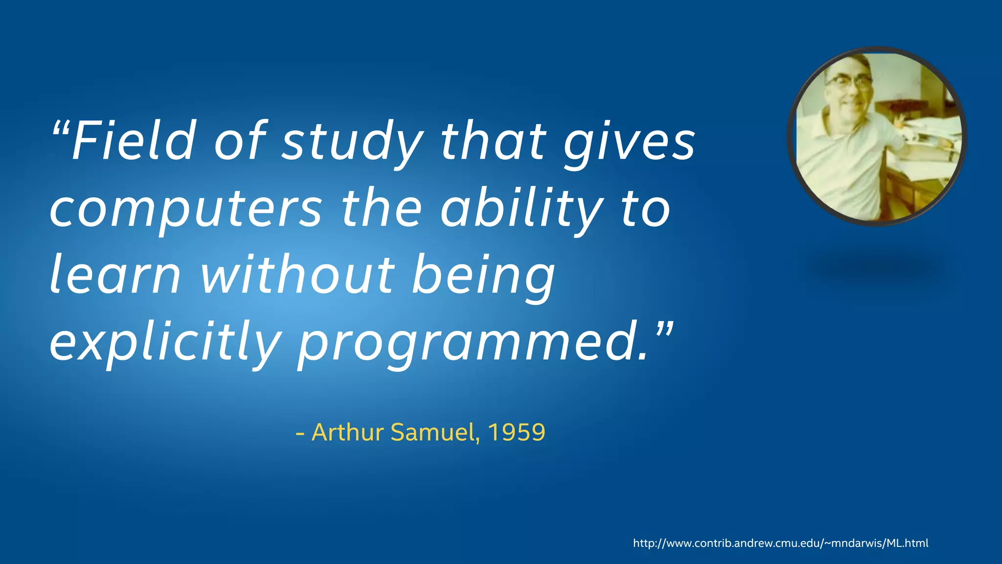 - Arthur Samuel, 1959
“Field of study that gives
computers the ability to
learn without being
explicitly programmed.”
http://www.contrib.andrew.cmu.edu/~mndarwis/ML.html
 