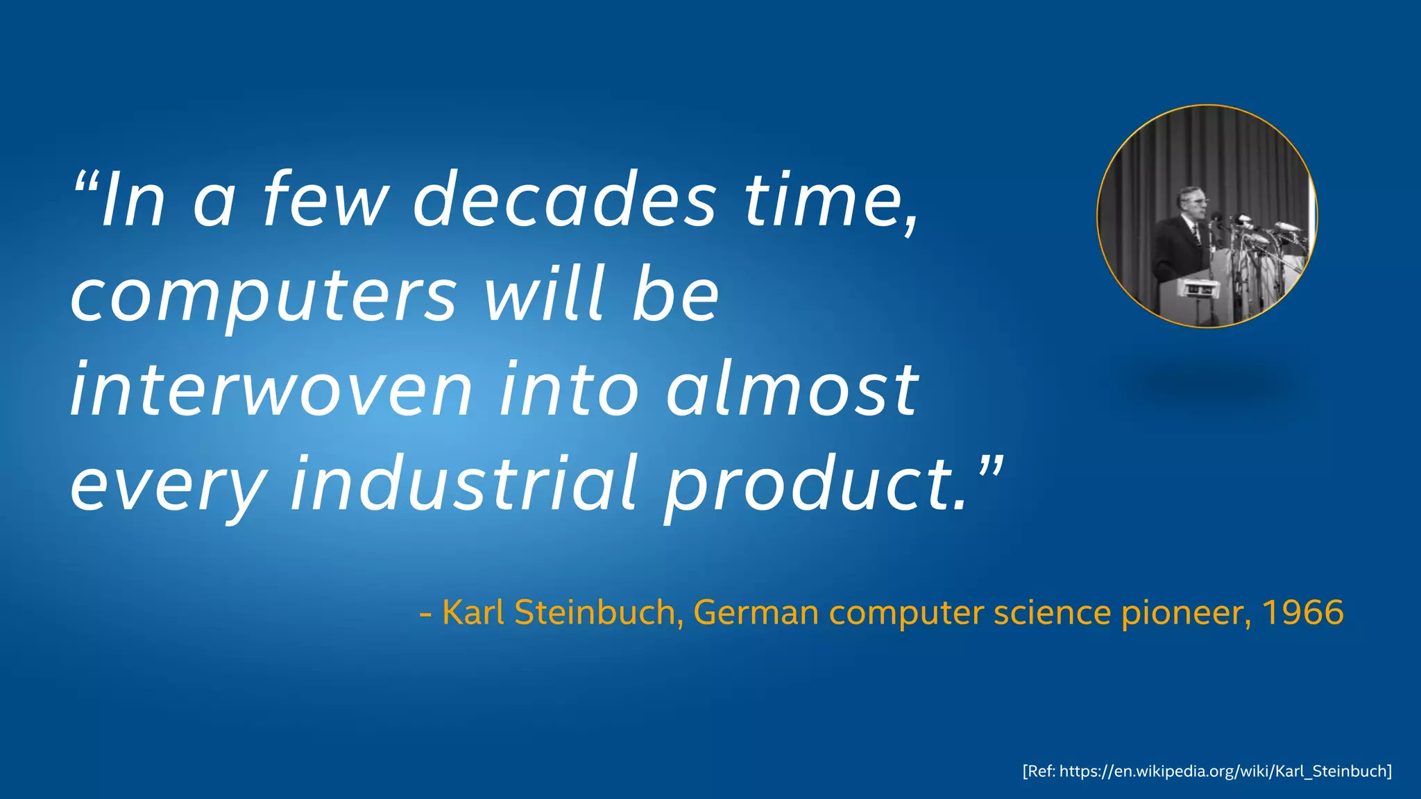 - Karl Steinbuch, German computer science pioneer, 1966
“In a few decades time,
computers will be
interwoven into almost
every industrial product.”
[Ref: https://en.wikipedia.org/wiki/Karl_Steinbuch]
 