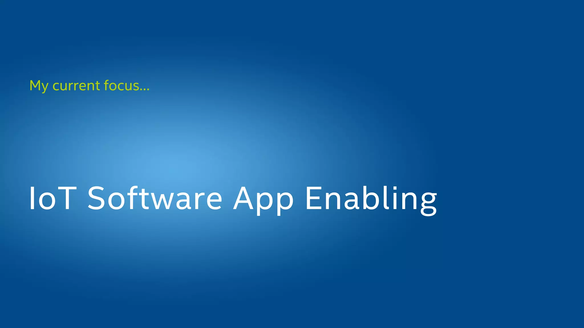 My current focus…
IoT Software App Enabling
 