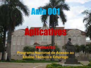 Aula 001
Aplicativos
PRONATEC
Programa Nacional de Acesso ao
Ensino Técnico e Emprego
 