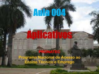 Aula 004
Aplicativos
PRONATEC
Programa Nacional de Acesso ao
Ensino Técnico e Emprego
 