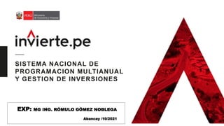 SISTEMA NACIONAL DE
PROGRAMACION MULTIANUAL
Y GESTION DE INVERSIONES
EXP: MG ING. RÓMULO GÓMEZ NOBLEGA
Abancay /10/2021
 