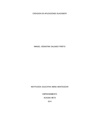 CREACION DE APLICACIONES BLACKBERY 
MANUEL SEBASTIAN SALGADO PRIETO 
INSTITUCION EDUCATIVA MARIA MONTESSORI 
EMPRENDIMIENTO 
ACACIAS META 
2014 
 