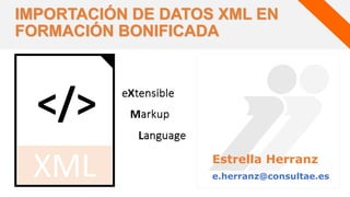 Estrella Herranz
e.herranz@consultae.es
IMPORTACIÓN DE DATOS XML EN
FORMACIÓN BONIFICADA
</>
XML
 