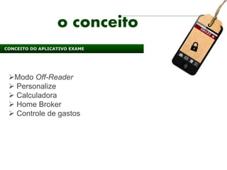 o conceito
CONCEITO DO APLICATIVO EXAME




 Modo Off-Reader
  Personalize
  Calculadora
  Home Broker
  Controle de gastos
 
