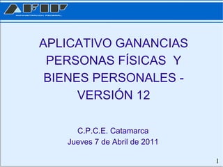 APLICATIVO GANANCIAS PERSONAS FÍSICAS  Y BIENES PERSONALES - VERSIÓN 12 C.P.C.E. Catamarca Jueves 7 de Abril de 2011 