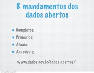 8 mandamentos dos
                                  dados abertos
                               Completos;
                               Primários;
                               Atuais;
                               Acessíveis;

                                   www.dados.gov.br/dados-abertos/

sexta-feira, 27 de julho de 2012
 