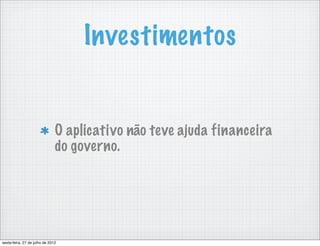 Investimentos


                               O aplicativo não teve ajuda financeira
                               do governo.




sexta-feira, 27 de julho de 2012
 