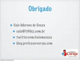 Obrigado

                               Caio Moreno de Souza
                                   caio@it4biz.com.br
                                   t witter.com/caiomsouza
                                   blog.professorcoruja.com



sexta-feira, 27 de julho de 2012
 