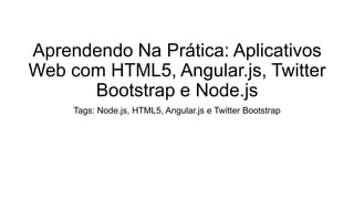 Aprendendo Na Prática: Aplicativos
Web com HTML5, Angular.js, Twitter
Bootstrap e Node.js
Tags: Node.js, HTML5, Angular.js e Twitter Bootstrap
 
