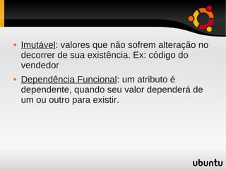    Imutável: valores que não sofrem alteração no
    decorrer de sua existência. Ex: código do
    vendedor
   Dependência Funcional: um atributo é
    dependente, quando seu valor dependerá de
    um ou outro para existir.
 