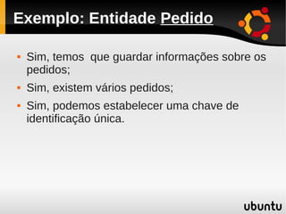 Exemplo: Entidade Pedido

   Sim, temos que guardar informações sobre os
    pedidos;
   Sim, existem vários pedidos;
   Sim, podemos estabelecer uma chave de
    identificação única.
 