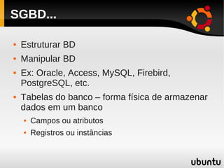 SGBD...

   Estruturar BD
   Manipular BD
   Ex: Oracle, Access, MySQL, Firebird,
    PostgreSQL, etc.
   Tabelas do banco – forma física de armazenar
    dados em um banco
       Campos ou atributos
       Registros ou instâncias
 