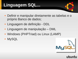 Linguagem SQL...

   Definir e manipular diretamente as tabelas e o
    próprio Banco de dados;
   Linguagem de definição - DDL
   Linguagem de manipulação – DML
   Windows (PHPTriad) ou Linux (LAMP)
   MySQL
 