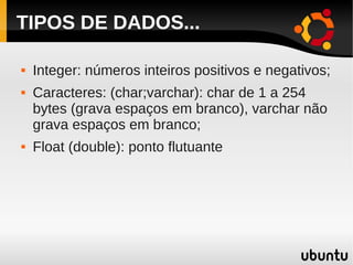 TIPOS DE DADOS...

   Integer: números inteiros positivos e negativos;
   Caracteres: (char;varchar): char de 1 a 254
    bytes (grava espaços em branco), varchar não
    grava espaços em branco;
   Float (double): ponto flutuante
 