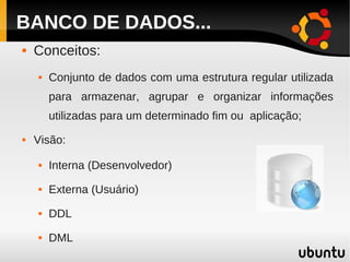 BANCO DE DADOS...
   Conceitos:
       Conjunto de dados com uma estrutura regular utilizada
        para armazenar, agrupar e organizar informações
        utilizadas para um determinado fim ou aplicação;
   Visão:

       Interna (Desenvolvedor)
       Externa (Usuário)
       DDL
       DML
 